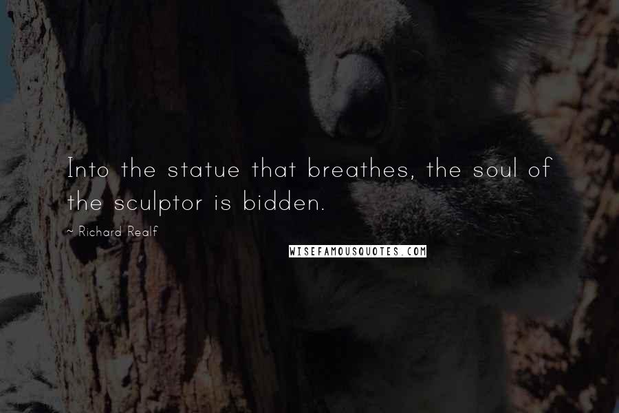 Richard Realf Quotes: Into the statue that breathes, the soul of the sculptor is bidden.
