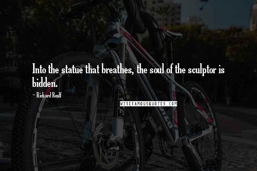 Richard Realf Quotes: Into the statue that breathes, the soul of the sculptor is bidden.