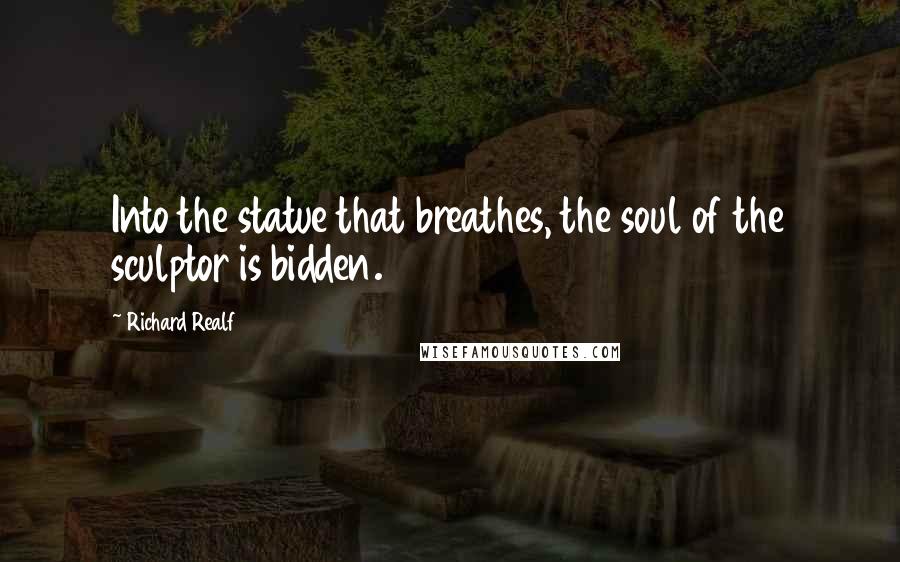 Richard Realf Quotes: Into the statue that breathes, the soul of the sculptor is bidden.