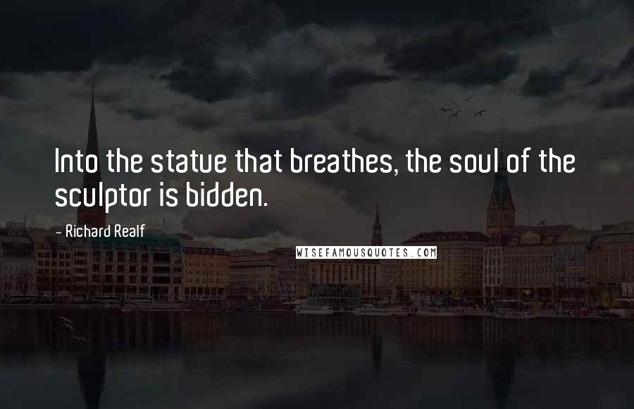 Richard Realf Quotes: Into the statue that breathes, the soul of the sculptor is bidden.