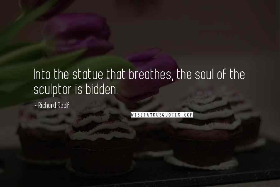Richard Realf Quotes: Into the statue that breathes, the soul of the sculptor is bidden.