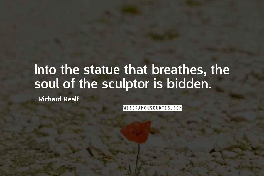 Richard Realf Quotes: Into the statue that breathes, the soul of the sculptor is bidden.