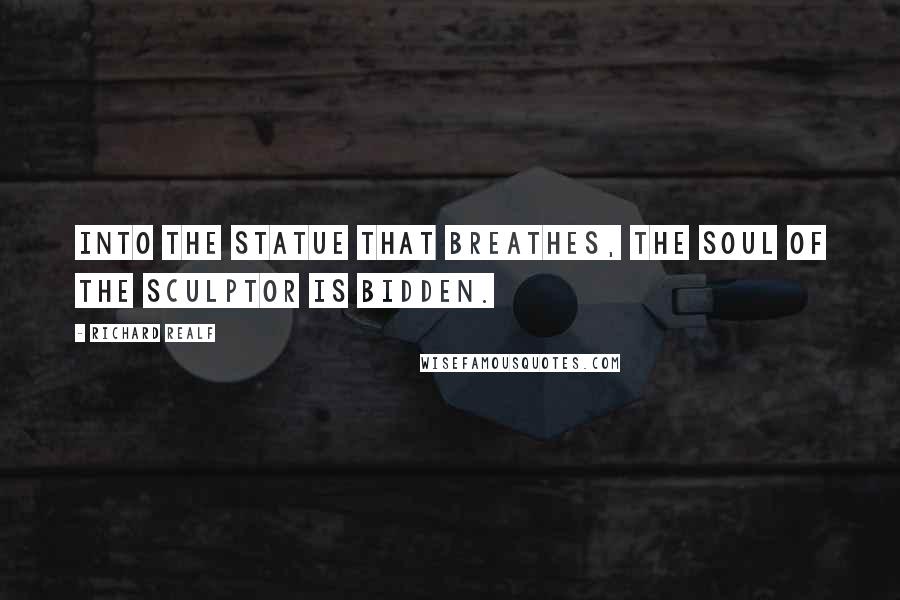 Richard Realf Quotes: Into the statue that breathes, the soul of the sculptor is bidden.
