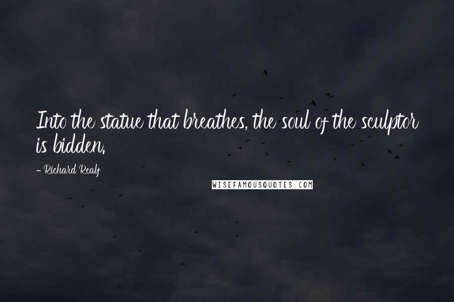 Richard Realf Quotes: Into the statue that breathes, the soul of the sculptor is bidden.