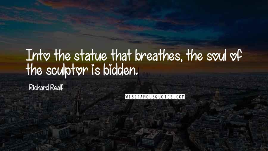 Richard Realf Quotes: Into the statue that breathes, the soul of the sculptor is bidden.
