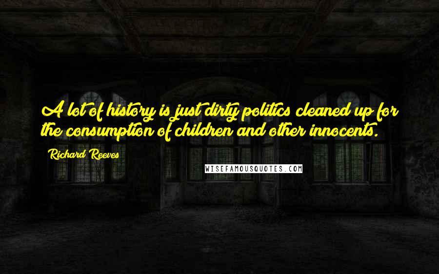 Richard Reeves Quotes: A lot of history is just dirty politics cleaned up for the consumption of children and other innocents.