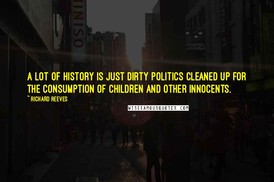 Richard Reeves Quotes: A lot of history is just dirty politics cleaned up for the consumption of children and other innocents.