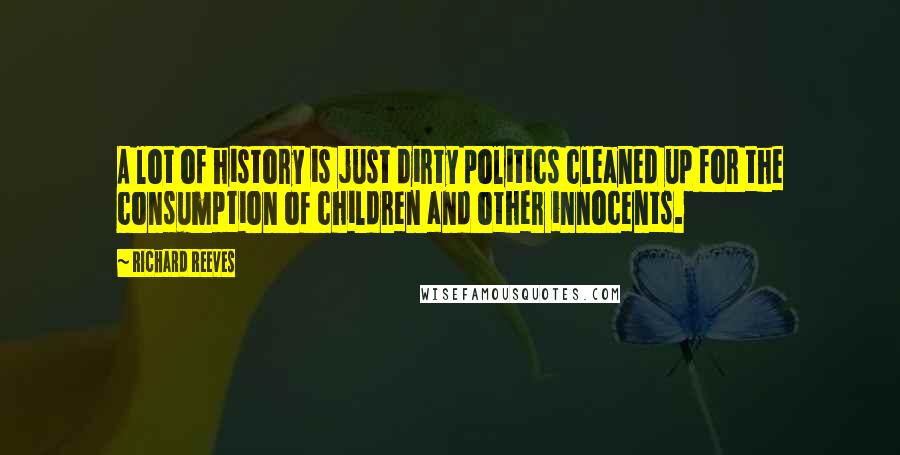 Richard Reeves Quotes: A lot of history is just dirty politics cleaned up for the consumption of children and other innocents.