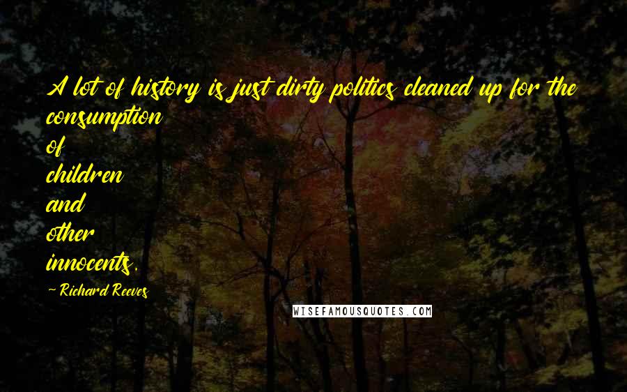 Richard Reeves Quotes: A lot of history is just dirty politics cleaned up for the consumption of children and other innocents.