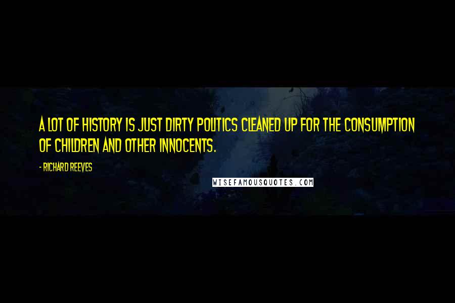 Richard Reeves Quotes: A lot of history is just dirty politics cleaned up for the consumption of children and other innocents.