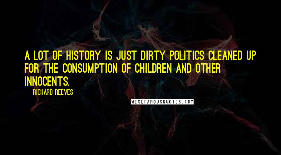 Richard Reeves Quotes: A lot of history is just dirty politics cleaned up for the consumption of children and other innocents.