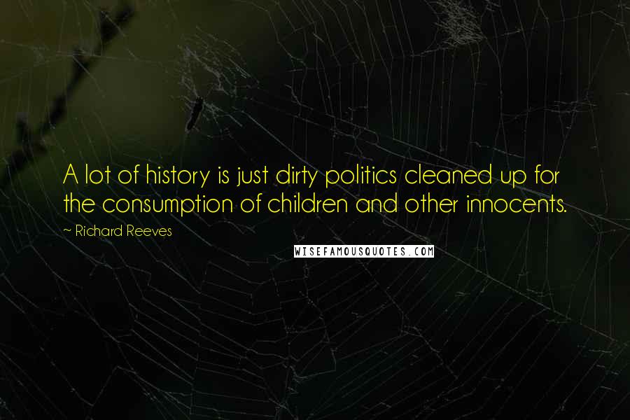 Richard Reeves Quotes: A lot of history is just dirty politics cleaned up for the consumption of children and other innocents.