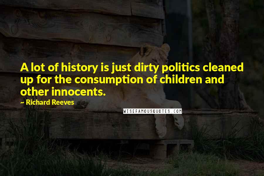 Richard Reeves Quotes: A lot of history is just dirty politics cleaned up for the consumption of children and other innocents.