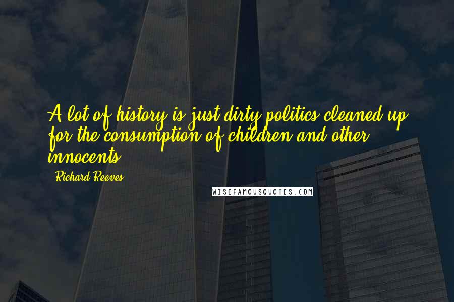 Richard Reeves Quotes: A lot of history is just dirty politics cleaned up for the consumption of children and other innocents.