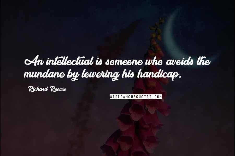 Richard Reeves Quotes: An intellectual is someone who avoids the mundane by lowering his handicap.