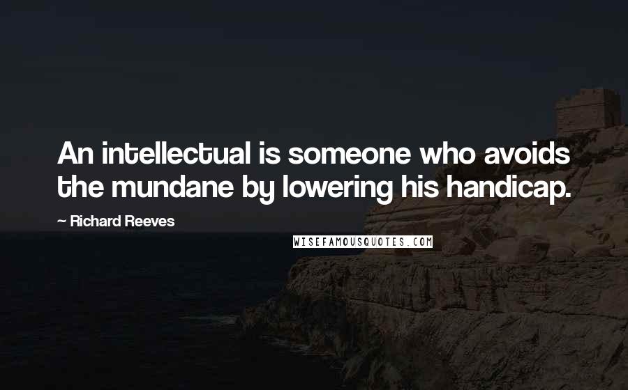 Richard Reeves Quotes: An intellectual is someone who avoids the mundane by lowering his handicap.