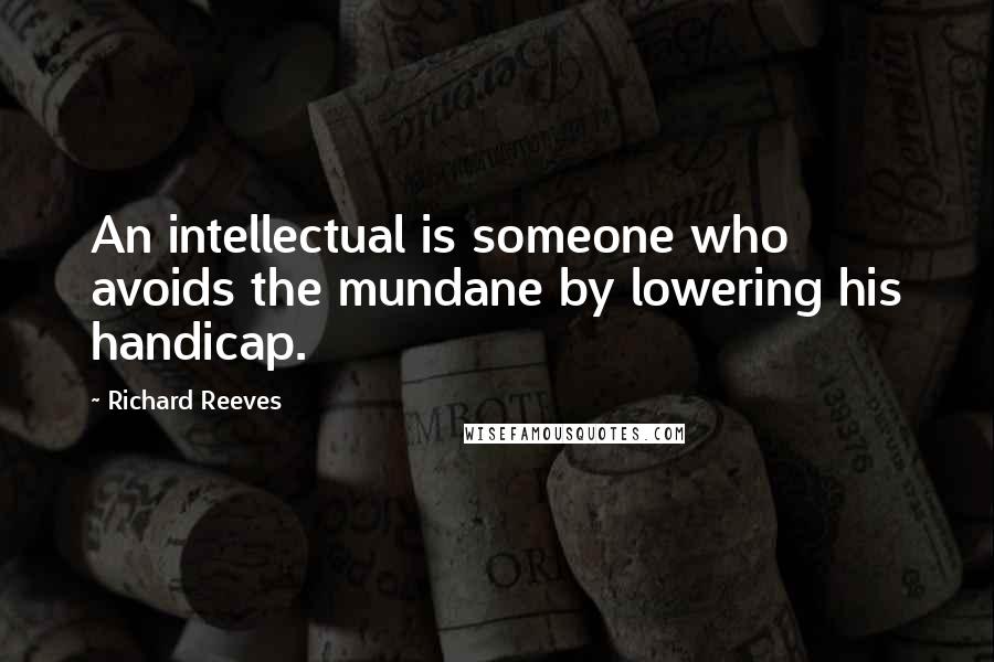 Richard Reeves Quotes: An intellectual is someone who avoids the mundane by lowering his handicap.