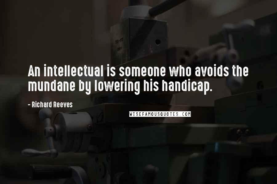 Richard Reeves Quotes: An intellectual is someone who avoids the mundane by lowering his handicap.