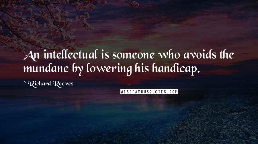 Richard Reeves Quotes: An intellectual is someone who avoids the mundane by lowering his handicap.