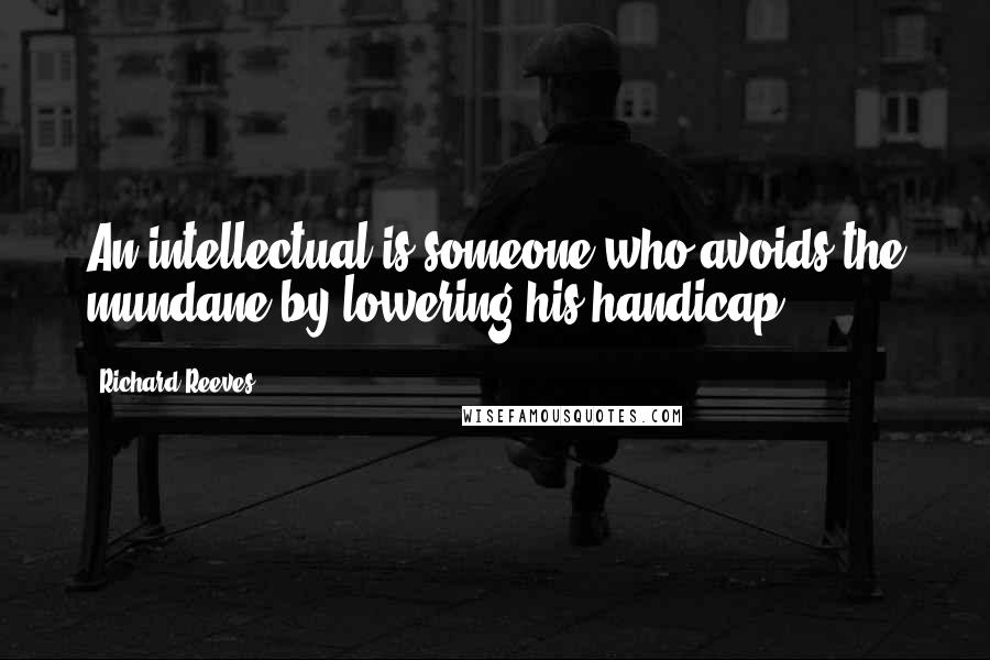 Richard Reeves Quotes: An intellectual is someone who avoids the mundane by lowering his handicap.