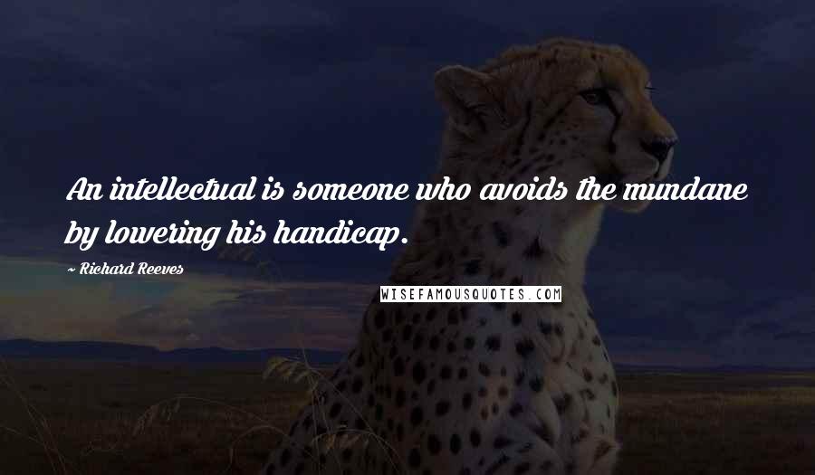 Richard Reeves Quotes: An intellectual is someone who avoids the mundane by lowering his handicap.