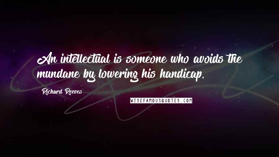 Richard Reeves Quotes: An intellectual is someone who avoids the mundane by lowering his handicap.