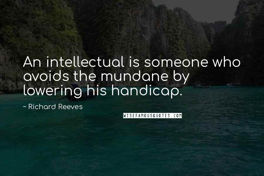 Richard Reeves Quotes: An intellectual is someone who avoids the mundane by lowering his handicap.