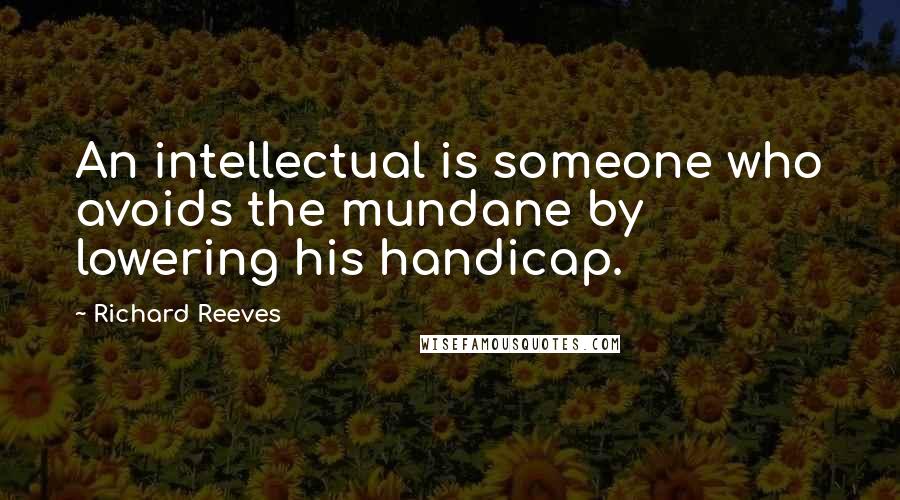 Richard Reeves Quotes: An intellectual is someone who avoids the mundane by lowering his handicap.