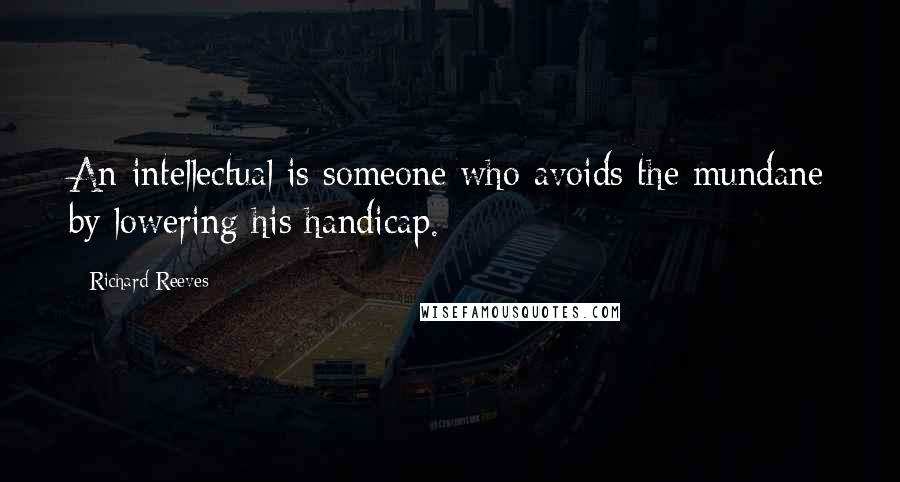 Richard Reeves Quotes: An intellectual is someone who avoids the mundane by lowering his handicap.