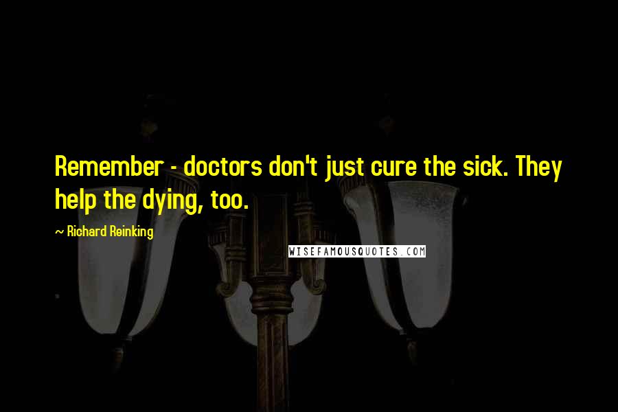 Richard Reinking Quotes: Remember - doctors don't just cure the sick. They help the dying, too.