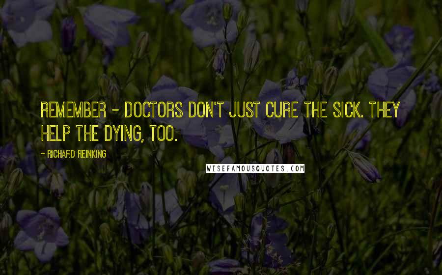 Richard Reinking Quotes: Remember - doctors don't just cure the sick. They help the dying, too.