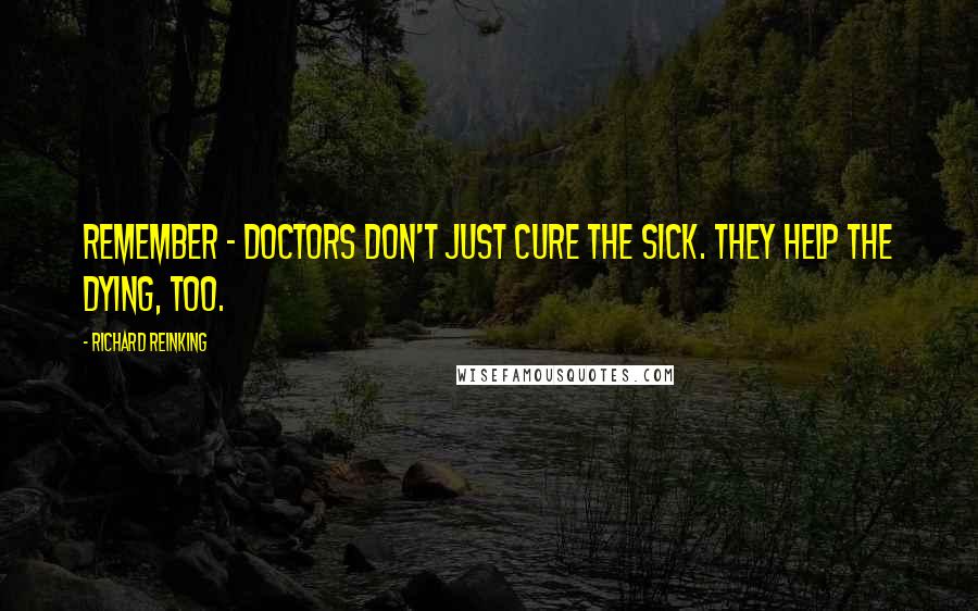 Richard Reinking Quotes: Remember - doctors don't just cure the sick. They help the dying, too.