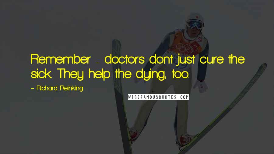 Richard Reinking Quotes: Remember - doctors don't just cure the sick. They help the dying, too.