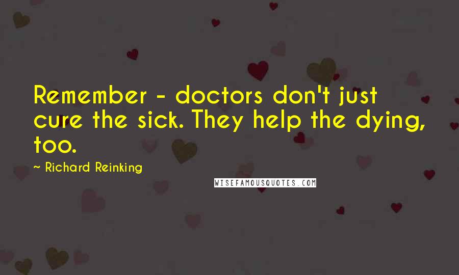 Richard Reinking Quotes: Remember - doctors don't just cure the sick. They help the dying, too.