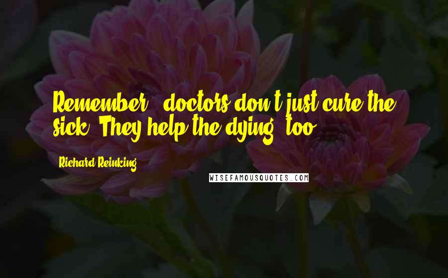 Richard Reinking Quotes: Remember - doctors don't just cure the sick. They help the dying, too.
