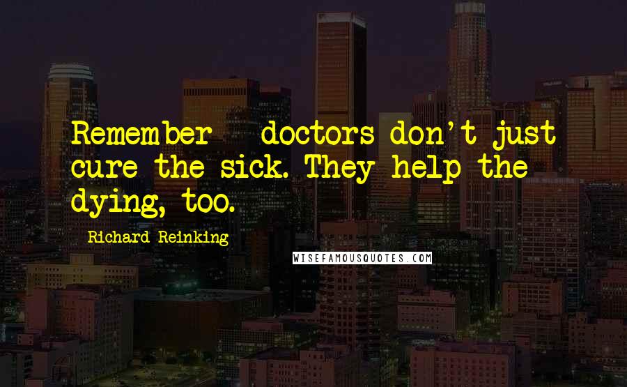 Richard Reinking Quotes: Remember - doctors don't just cure the sick. They help the dying, too.