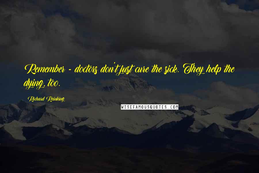 Richard Reinking Quotes: Remember - doctors don't just cure the sick. They help the dying, too.