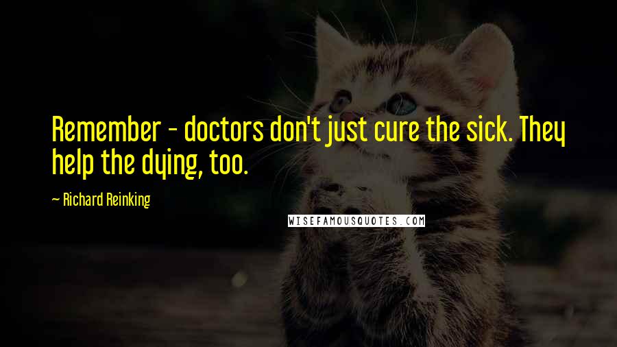 Richard Reinking Quotes: Remember - doctors don't just cure the sick. They help the dying, too.