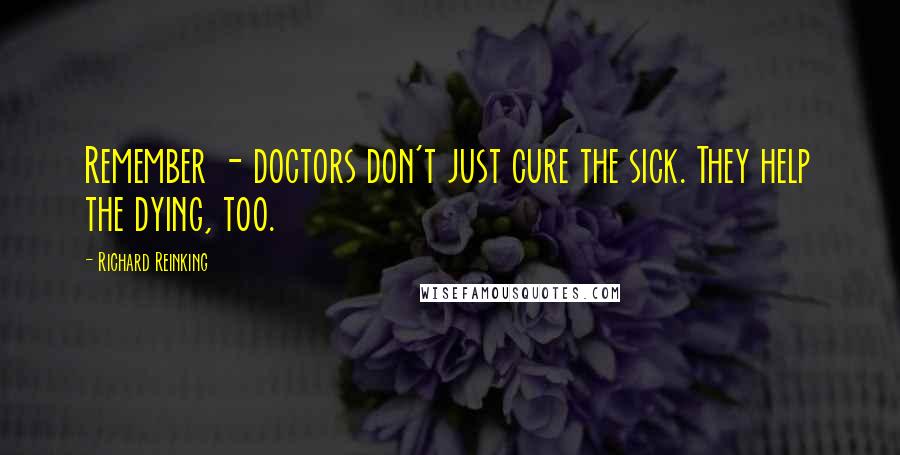 Richard Reinking Quotes: Remember - doctors don't just cure the sick. They help the dying, too.