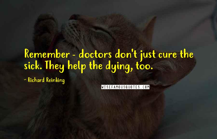 Richard Reinking Quotes: Remember - doctors don't just cure the sick. They help the dying, too.