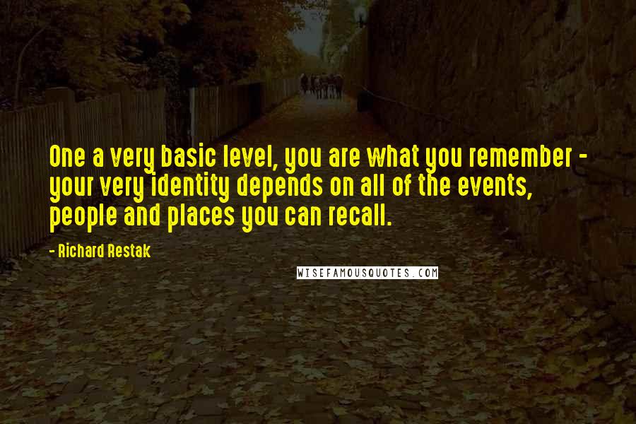 Richard Restak Quotes: One a very basic level, you are what you remember - your very identity depends on all of the events, people and places you can recall.