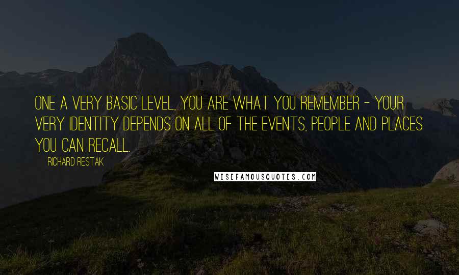 Richard Restak Quotes: One a very basic level, you are what you remember - your very identity depends on all of the events, people and places you can recall.
