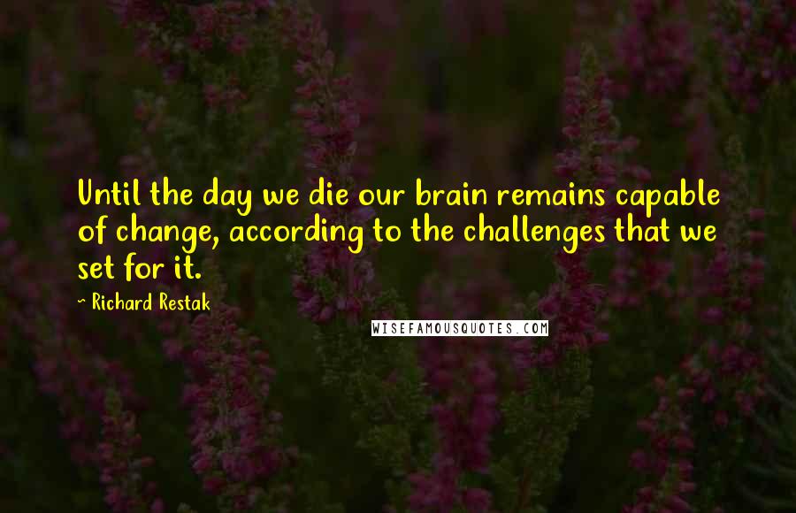 Richard Restak Quotes: Until the day we die our brain remains capable of change, according to the challenges that we set for it.