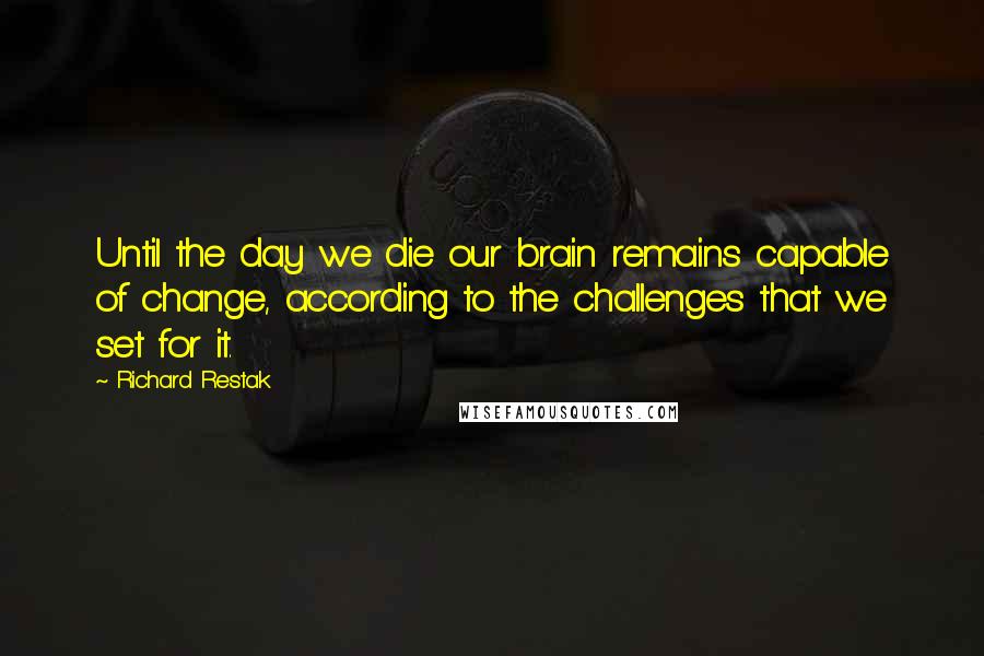 Richard Restak Quotes: Until the day we die our brain remains capable of change, according to the challenges that we set for it.