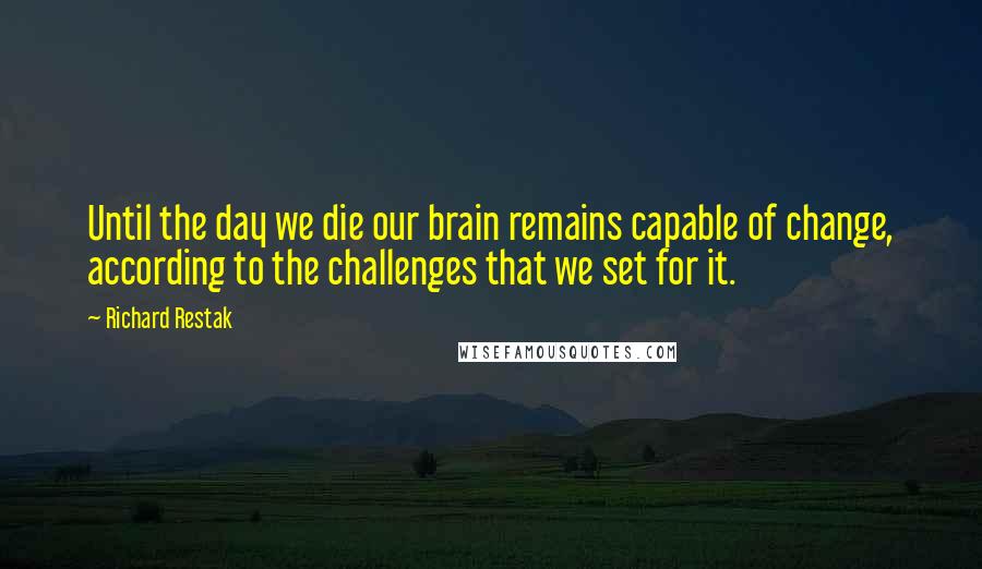 Richard Restak Quotes: Until the day we die our brain remains capable of change, according to the challenges that we set for it.