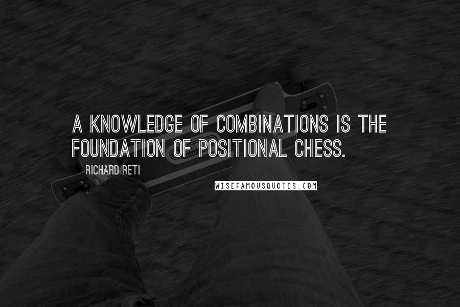 Richard Reti Quotes: A knowledge of combinations is the foundation of positional chess.