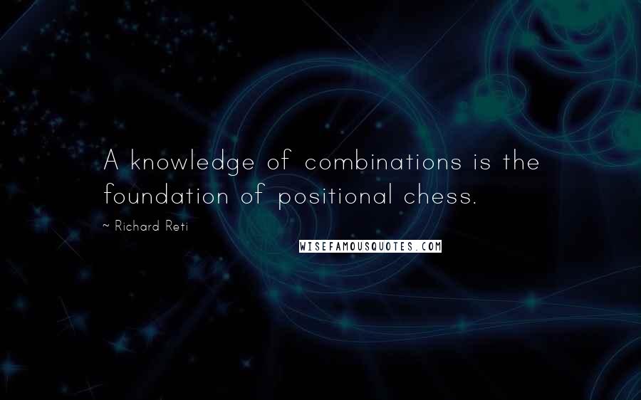 Richard Reti Quotes: A knowledge of combinations is the foundation of positional chess.