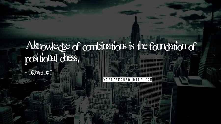 Richard Reti Quotes: A knowledge of combinations is the foundation of positional chess.