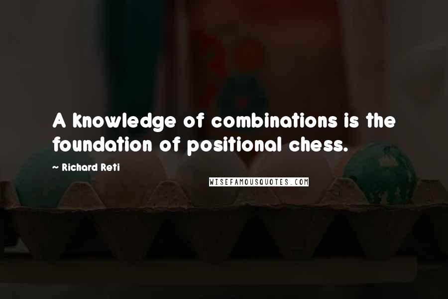 Richard Reti Quotes: A knowledge of combinations is the foundation of positional chess.