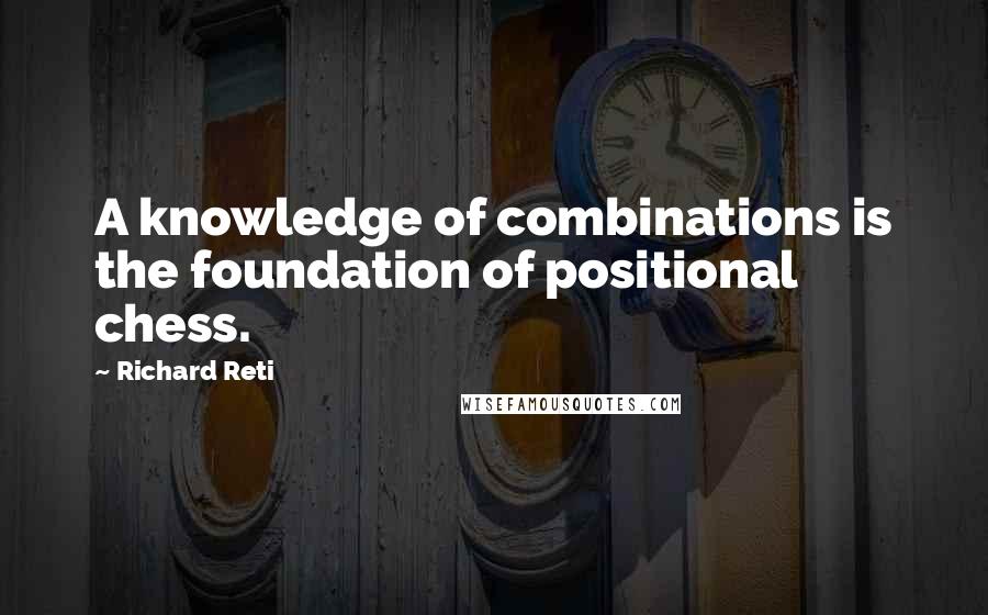 Richard Reti Quotes: A knowledge of combinations is the foundation of positional chess.